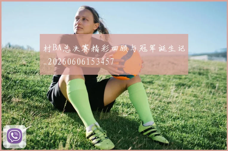 村BA总决赛精彩回顾与冠军诞生记_20260606153457