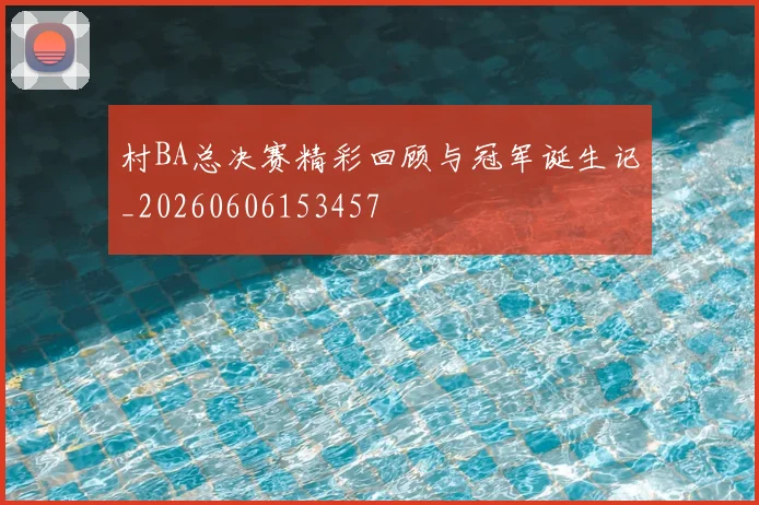 村BA总决赛精彩回顾与冠军诞生记_20260606153457
