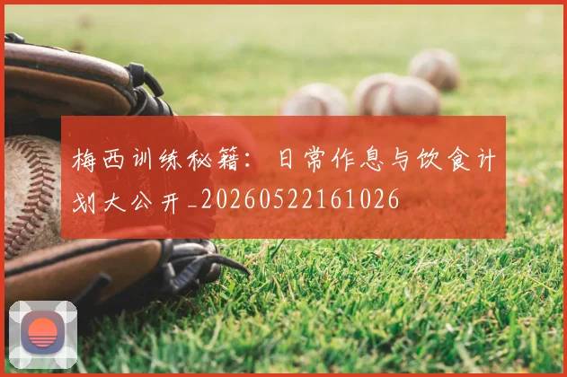 梅西训练秘籍：日常作息与饮食计划大公开_20260522161026