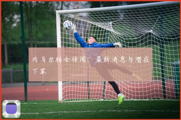 内马尔转会传闻:最新消息与潜在下家