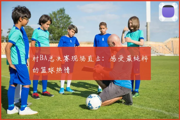 村BA总决赛现场直击:感受最纯粹的篮球热情