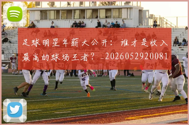 足球明星年薪大公开：谁才是收入最高的球场王者？_20260529200818