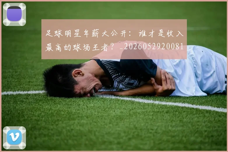 足球明星年薪大公开:谁才是收入最高的球场王者?_20260529200818
