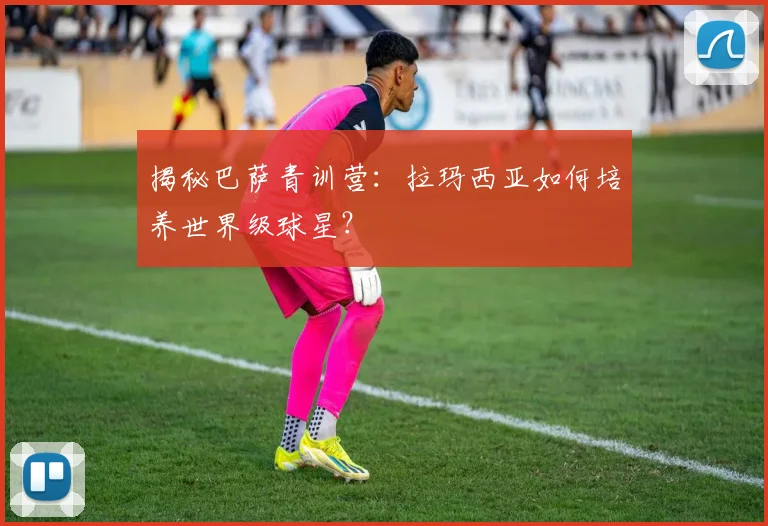 揭秘巴萨青训营:拉玛西亚如何培养世界级球星?