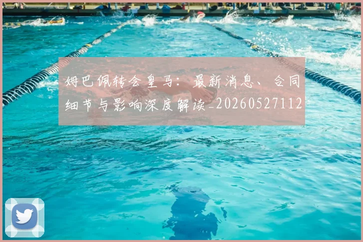 姆巴佩转会皇马:最新消息、合同细节与影响深度解读_20260527112218