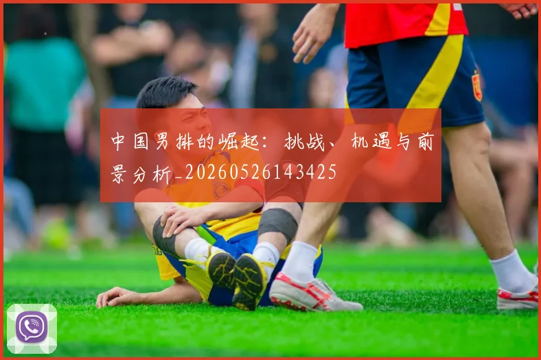 中国男排的崛起：挑战、机遇与前景分析_20260526143425