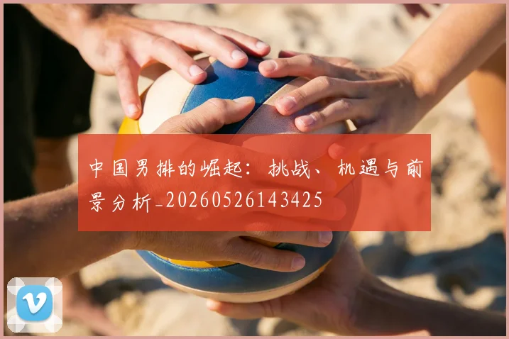 中国男排的崛起：挑战、机遇与前景分析_20260526143425