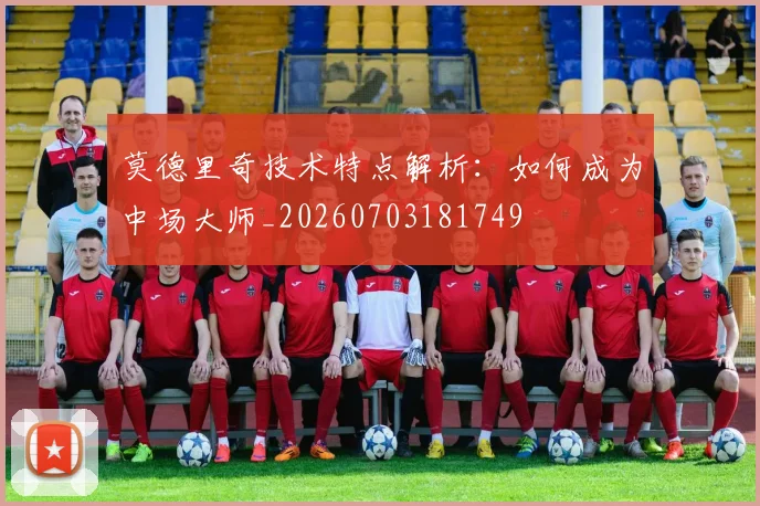 莫德里奇技术特点解析:如何成为中场大师_20260703181749