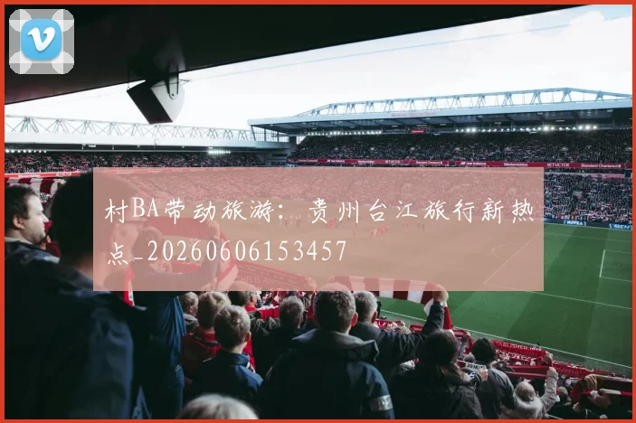 村BA带动旅游：贵州台江旅行新热点_20260606153457