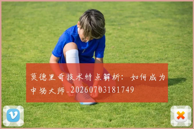 莫德里奇技术特点解析：如何成为中场大师_20260703181749