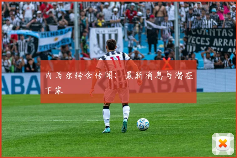 内马尔转会传闻：最新消息与潜在下家